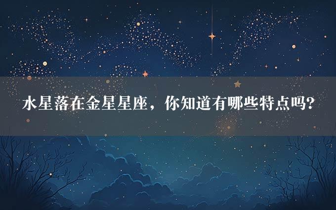 水星落在金星星座，你知道有哪些特点吗？