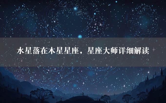 水星落在木星星座，星座大师详细解读