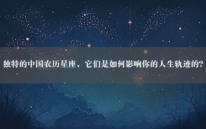 独特的中国农历星座，它们是如何影响你的人生轨迹的？