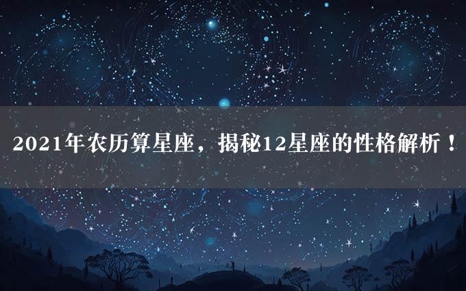 2021年农历算星座，揭秘12星座的性格解析！