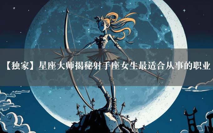 【独家】星座大师揭秘射手座女生最适合从事的职业