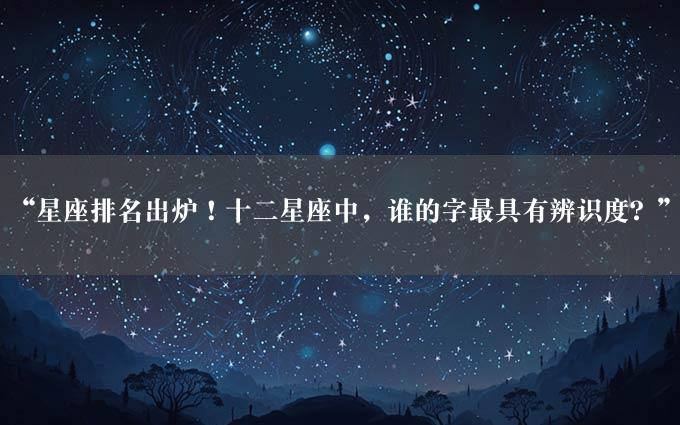 “星座排名出炉！十二星座中，谁的字最具有辨识度？”