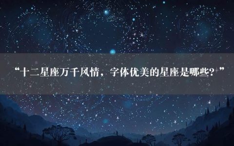 “十二星座万千风情，字体优美的星座是哪些？”