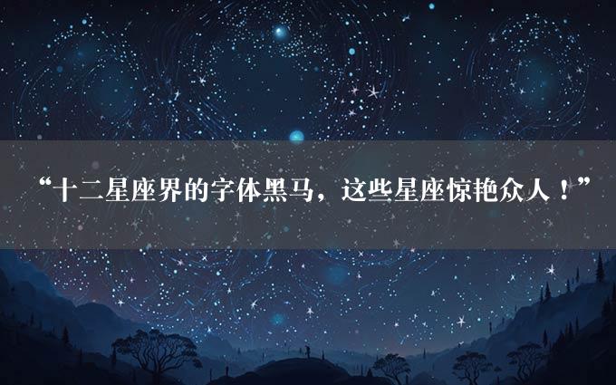 “十二星座界的字体黑马，这些星座惊艳众人！”