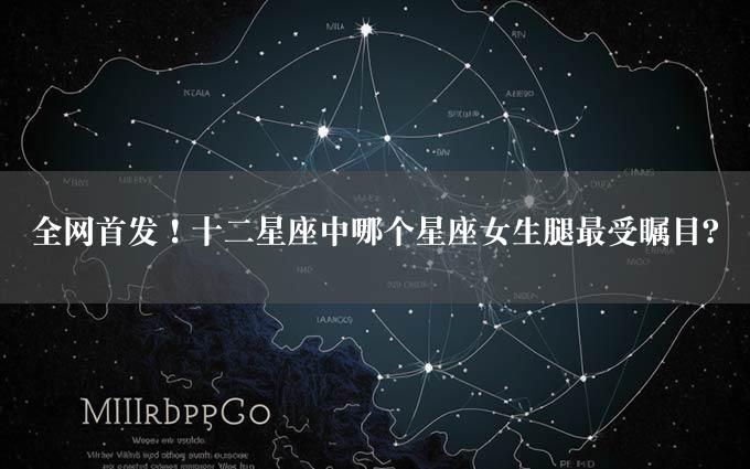 全网首发！十二星座中哪个星座女生腿最受瞩目？