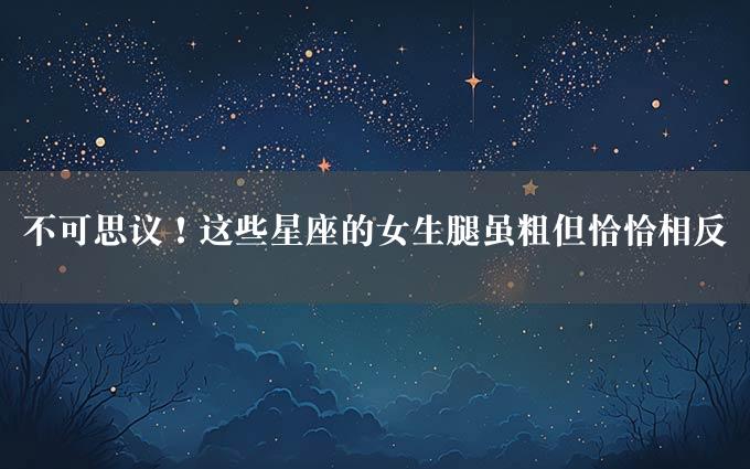 不可思议！这些星座的女生腿虽粗但恰恰相反