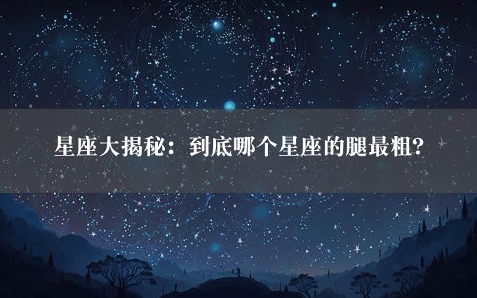 星座大揭秘：到底哪个星座的腿最粗？