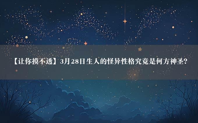 【让你摸不透】3月28日生人的怪异性格究竟是何方神圣？