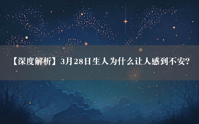 【深度解析】3月28日生人为什么让人感到不安？