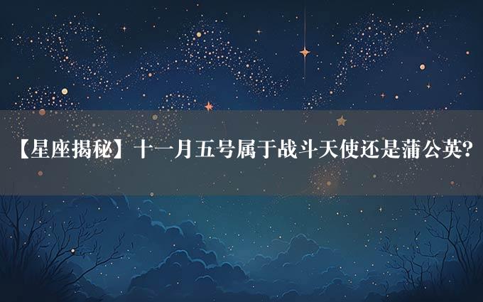 【星座揭秘】十一月五号属于战斗天使还是蒲公英？