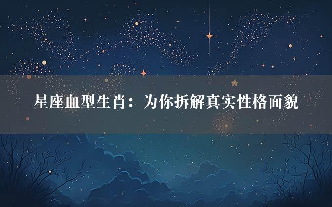 星座血型生肖：为你拆解真实性格面貌