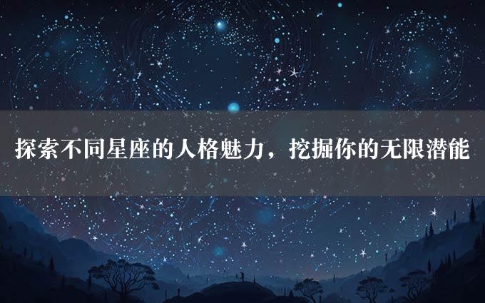 探索不同星座的人格魅力，挖掘你的无限潜能