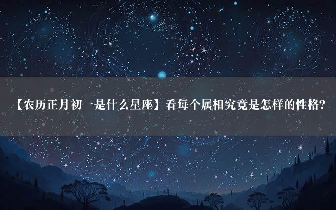 【农历正月初一是什么星座】看每个属相究竟是怎样的性格？