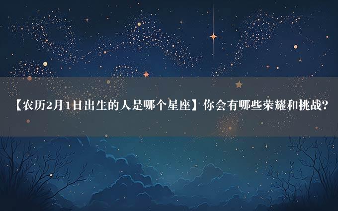 【农历2月1日出生的人是哪个星座】你会有哪些荣耀和挑战？