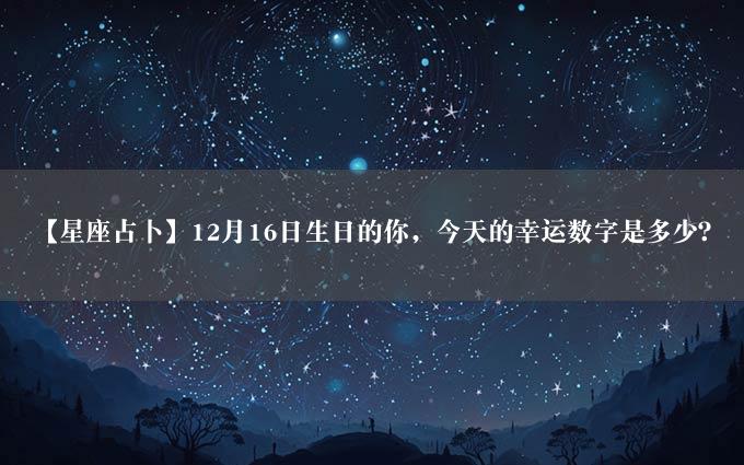 【星座占卜】12月16日生日的你，今天的幸运数字是多少？