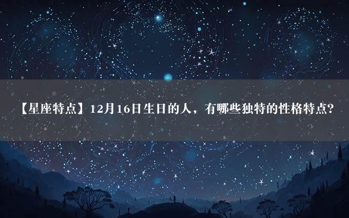 【星座特点】12月16日生日的人，有哪些独特的性格特点？