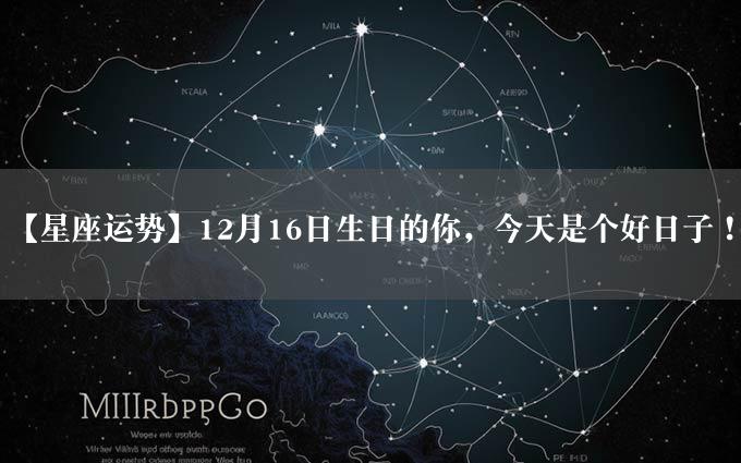 【星座运势】12月16日生日的你，今天是个好日子！