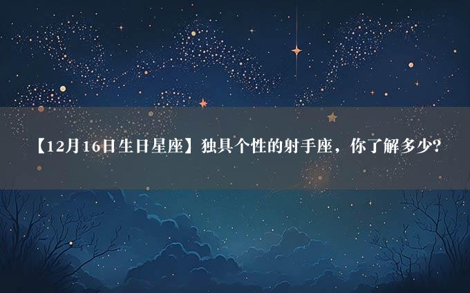 【12月16日生日星座】独具个性的射手座，你了解多少？