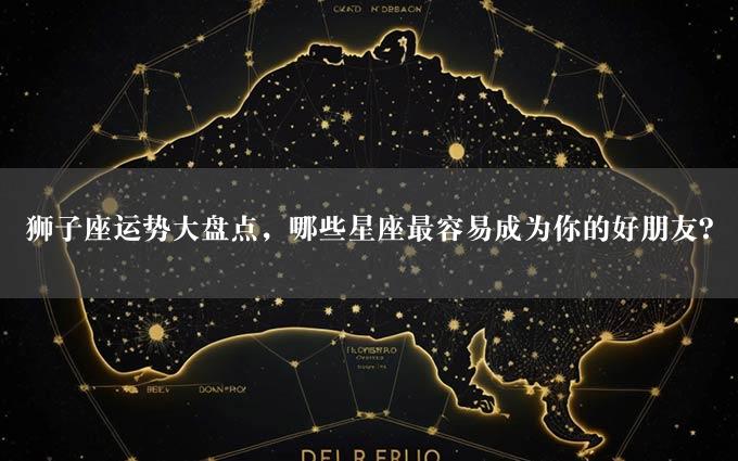 狮子座运势大盘点，哪些星座最容易成为你的好朋友？