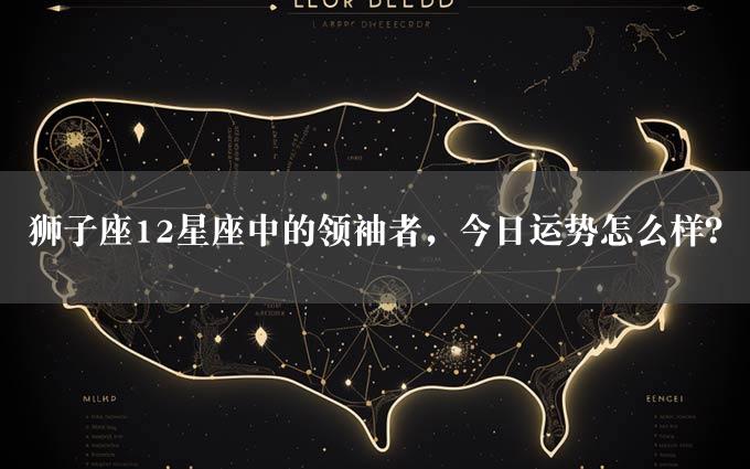 狮子座12星座中的领袖者，今日运势怎么样？