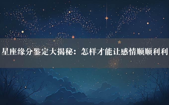 星座缘分鉴定大揭秘：怎样才能让感情顺顺利利