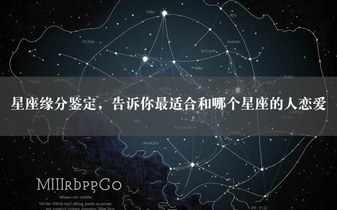 星座缘分鉴定，告诉你最适合和哪个星座的人恋爱