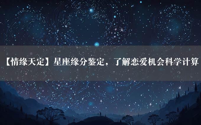 【情缘天定】星座缘分鉴定，了解恋爱机会科学计算