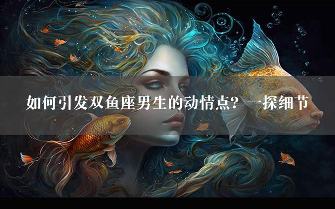 如何引发双鱼座男生的动情点？一探细节