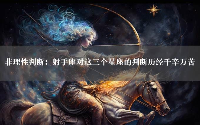 非理性判断：射手座对这三个星座的判断历经千辛万苦