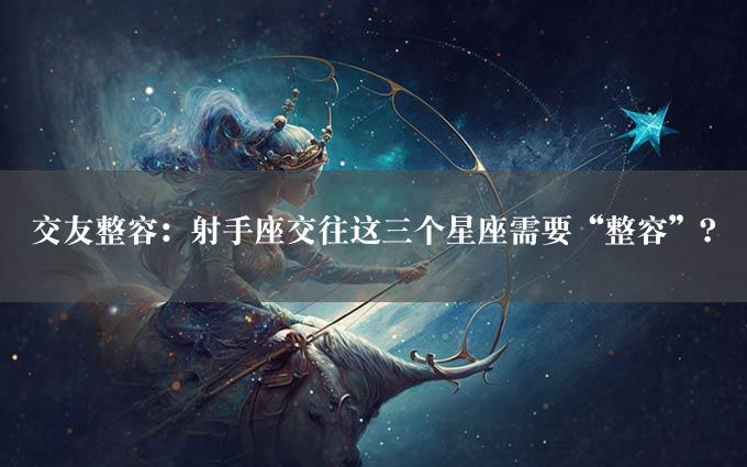 交友整容：射手座交往这三个星座需要“整容”？