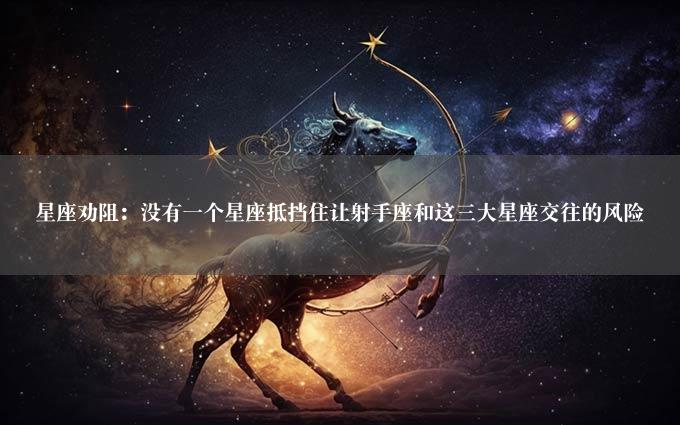 星座劝阻：没有一个星座抵挡住让射手座和这三大星座交往的风险