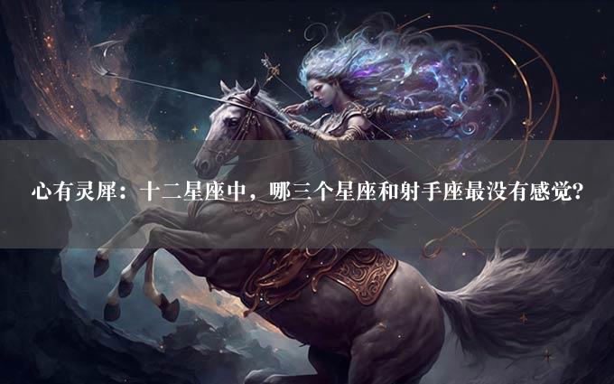 心有灵犀：十二星座中，哪三个星座和射手座最没有感觉？