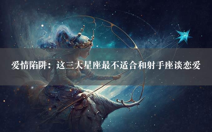 爱情陷阱：这三大星座最不适合和射手座谈恋爱