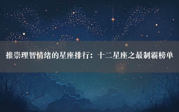 推崇理智情绪的星座排行：十二星座之最制霸榜单