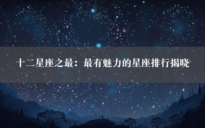 十二星座之最：最有魅力的星座排行揭晓