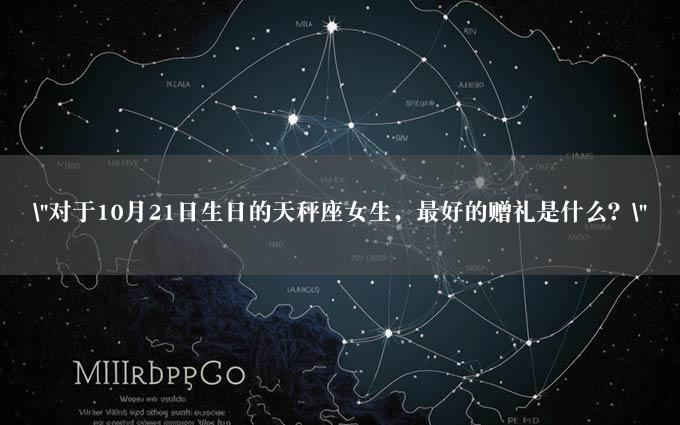 "对于10月21日生日的天秤座女生，最好的赠礼是什么？"