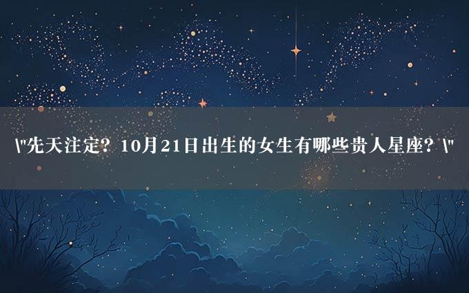 "先天注定？10月21日出生的女生有哪些贵人星座？"