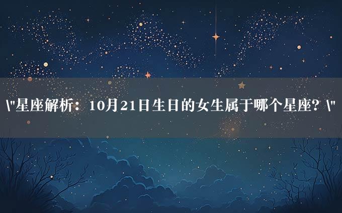 "星座解析：10月21日生日的女生属于哪个星座？"