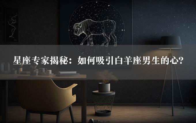 星座专家揭秘：如何吸引白羊座男生的心？