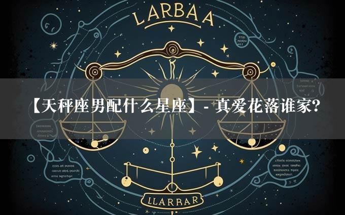 【天秤座男配什么星座】- 真爱花落谁家？