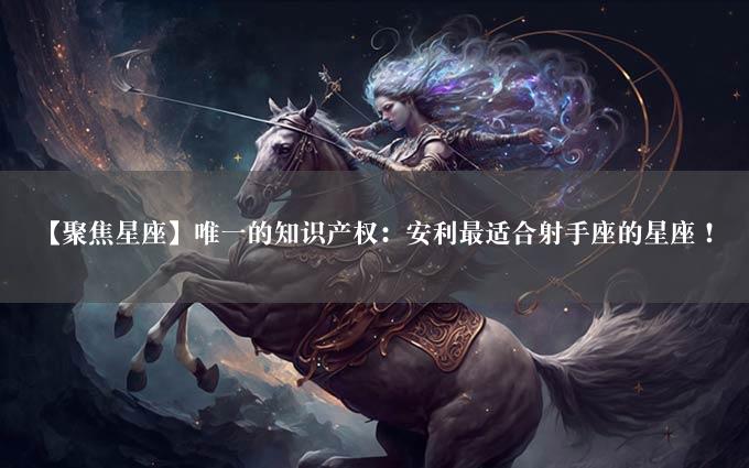 【聚焦星座】唯一的知识产权：安利最适合射手座的星座！