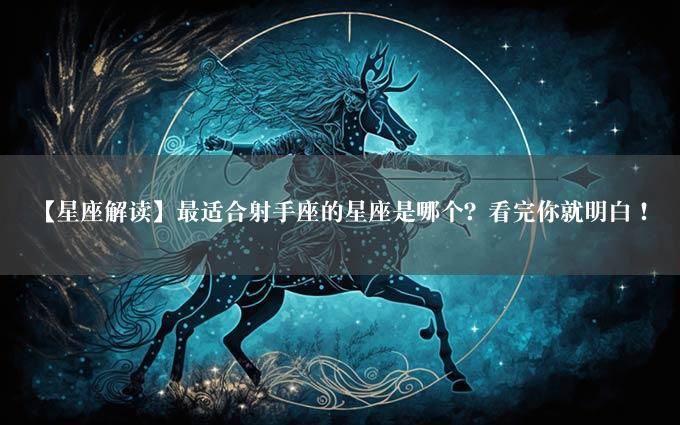 【星座解读】最适合射手座的星座是哪个？看完你就明白！