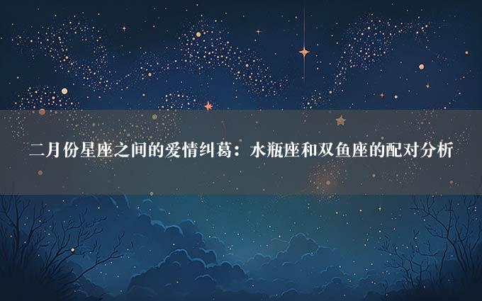 二月份星座之间的爱情纠葛：水瓶座和双鱼座的配对分析