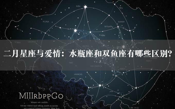 二月星座与爱情：水瓶座和双鱼座有哪些区别？