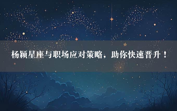 杨颖星座与职场应对策略，助你快速晋升！