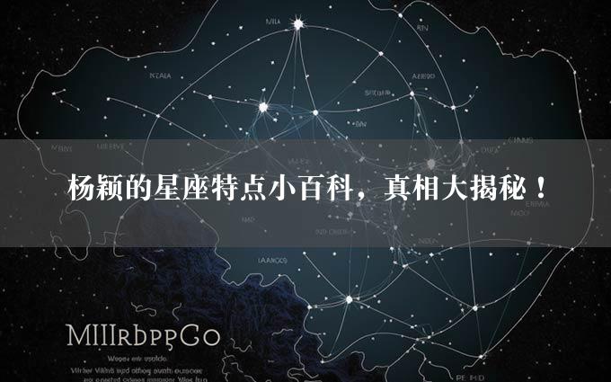 杨颖的星座特点小百科，真相大揭秘！