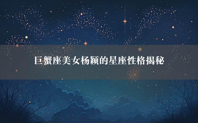 巨蟹座美女杨颖的星座性格揭秘