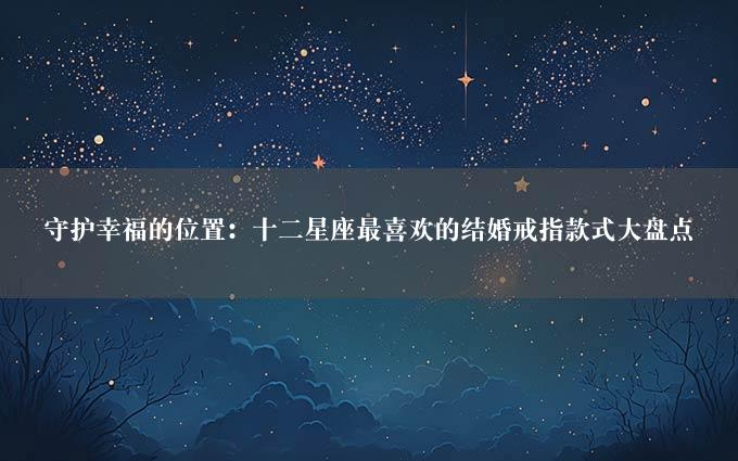 守护幸福的位置：十二星座最喜欢的结婚戒指款式大盘点