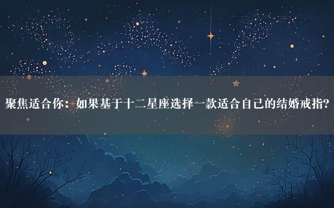 聚焦适合你：如果基于十二星座选择一款适合自己的结婚戒指？