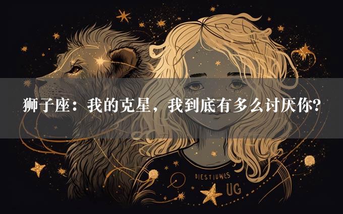 狮子座：我的克星，我到底有多么讨厌你？